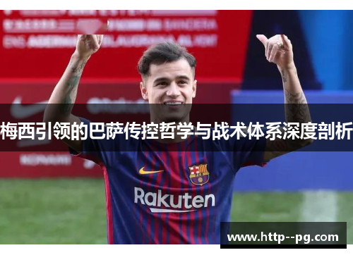 梅西引领的巴萨传控哲学与战术体系深度剖析 梅西引领的巴萨传控哲学与战术体系深度剖析