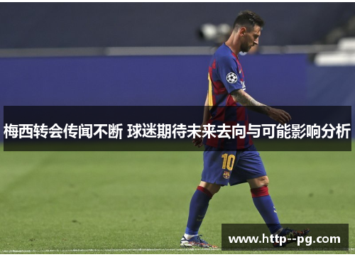 梅西转会传闻不断 球迷期待未来去向与可能影响分析 梅西转会传闻不断 球迷期待未来去向与可能影响分析