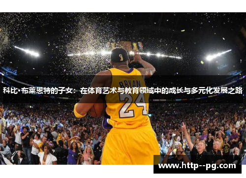 科比·布莱恩特的子女：在体育艺术与教育领域中的成长与多元化发展之路