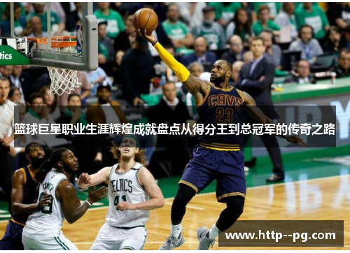 篮球巨星职业生涯辉煌成就盘点从得分王到总冠军的传奇之路
