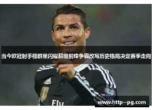 当今欧冠射手榜群星闪耀超级前锋争霸改写历史格局决定赛季走向