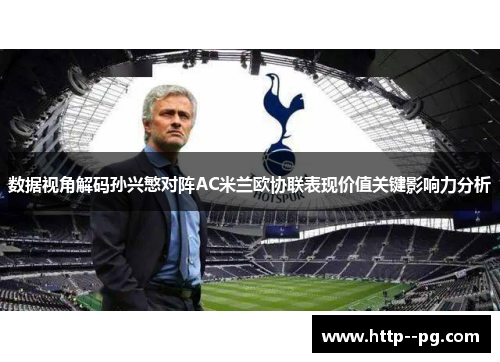 数据视角解码孙兴慜对阵AC米兰欧协联表现价值关键影响力分析