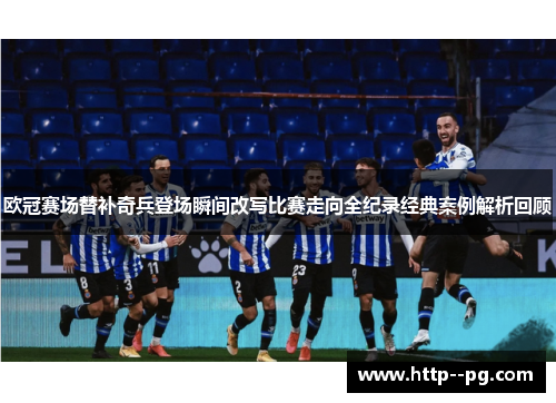 欧冠赛场替补奇兵登场瞬间改写比赛走向全纪录经典案例解析回顾