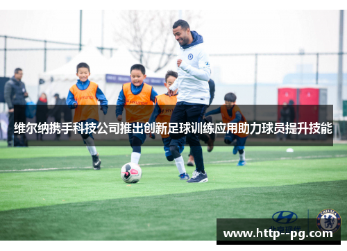 维尔纳携手科技公司推出创新足球训练应用助力球员提升技能 维尔纳携手科技公司推出创新足球训练应用助力球员提升技能
