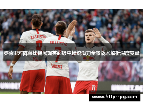 罗德里对阵莱比锡展现英超级中场统治力全景战术解析深度复盘 罗德里对阵莱比锡展现英超级中场统治力全景战术解析深度复盘