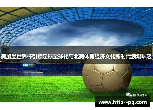 美加墨世界杯引领足球全球化与北美体育经济文化新时代浪潮崛起