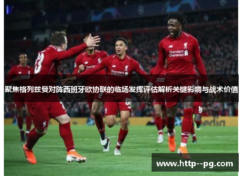 聚焦格列兹曼对阵西班牙欧协联的临场发挥评估解析关键影响与战术价值