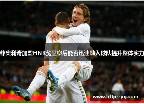 菲奥利奇加盟HNK戈里察后能否迅速融入球队提升整体实力