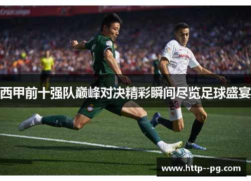西甲前十强队巅峰对决精彩瞬间尽览足球盛宴 西甲前十强队巅峰对决精彩瞬间尽览足球盛宴