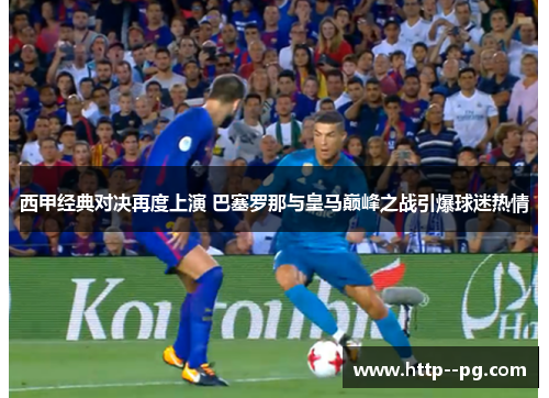 西甲经典对决再度上演 巴塞罗那与皇马巅峰之战引爆球迷热情