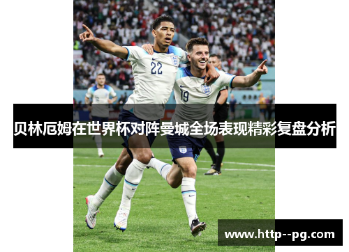 贝林厄姆在世界杯对阵曼城全场表现精彩复盘分析