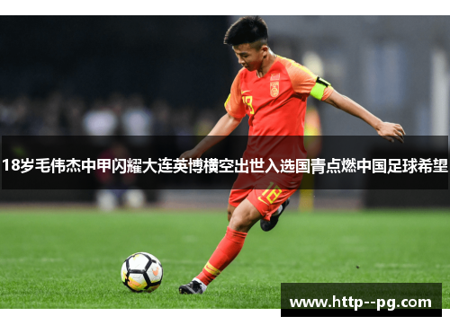 18岁毛伟杰中甲闪耀大连英博横空出世入选国青点燃中国足球希望