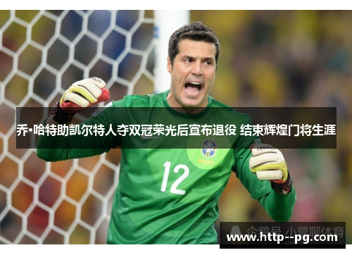 乔·哈特助凯尔特人夺双冠荣光后宣布退役 结束辉煌门将生涯