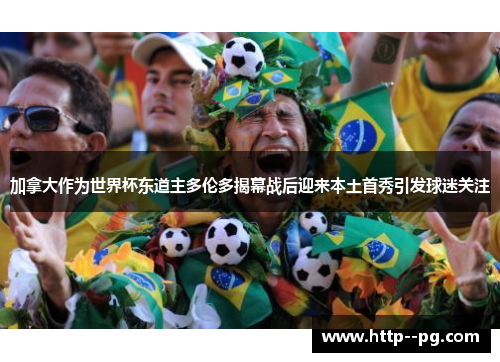 加拿大作为世界杯东道主多伦多揭幕战后迎来本土首秀引发球迷关注