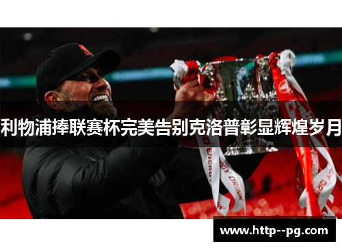 利物浦捧联赛杯完美告别克洛普彰显辉煌岁月