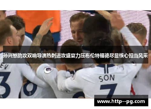 孙兴慜助攻双响导演热刺进攻盛宴力压布伦特福德尽显核心担当风采