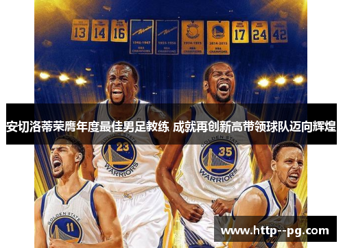 安切洛蒂荣膺年度最佳男足教练 成就再创新高带领球队迈向辉煌