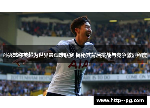 孙兴慜称英超为世界最艰难联赛 揭秘其背后挑战与竞争激烈程度 孙兴慜称英超为世界最艰难联赛 揭秘其背后挑战与竞争激烈程度