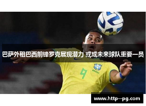 巴萨外租巴西前锋罗克展现潜力 或成未来球队重要一员 巴萨外租巴西前锋罗克展现潜力 或成未来球队重要一员