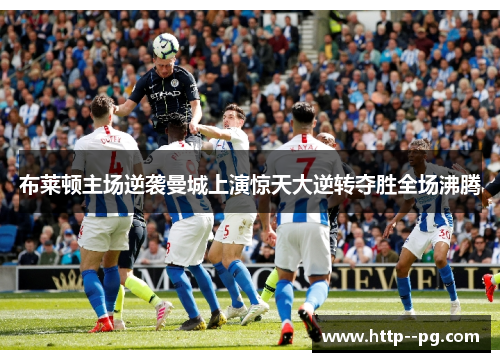 布莱顿主场逆袭曼城上演惊天大逆转夺胜全场沸腾