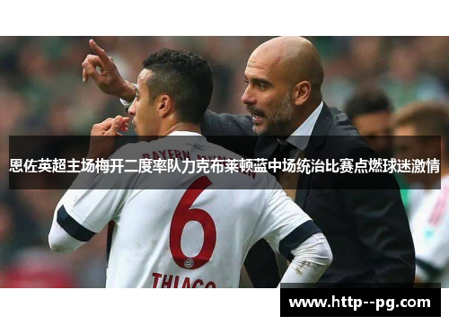 恩佐英超主场梅开二度率队力克布莱顿蓝中场统治比赛点燃球迷激情 恩佐英超主场梅开二度率队力克布莱顿蓝中场统治比赛点燃球迷激情