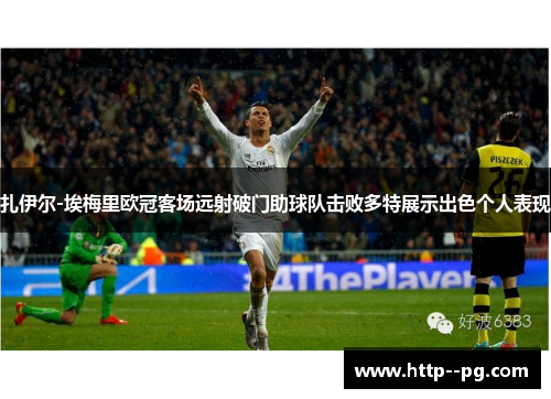 扎伊尔-埃梅里欧冠客场远射破门助球队击败多特展示出色个人表现 扎伊尔-埃梅里欧冠客场远射破门助球队击败多特展示出色个人表现