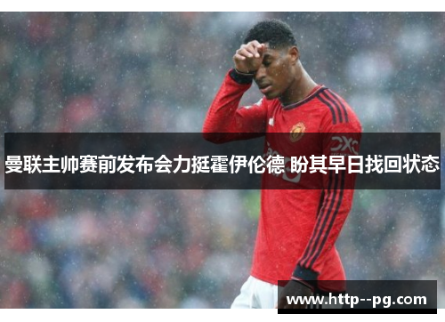 曼联主帅赛前发布会力挺霍伊伦德 盼其早日找回状态