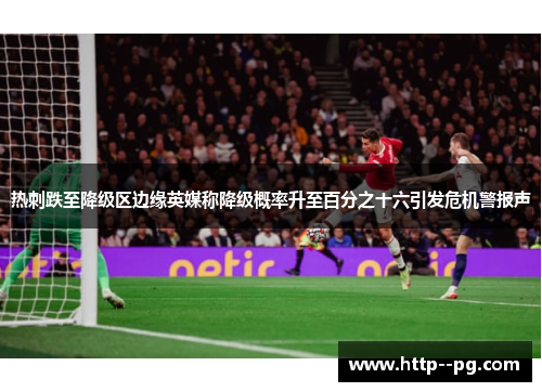 热刺跌至降级区边缘英媒称降级概率升至百分之十六引发危机警报声