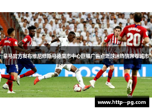 皇马官方发布维尼修斯马德里市中心巨幅广告点燃球迷热情席卷城市