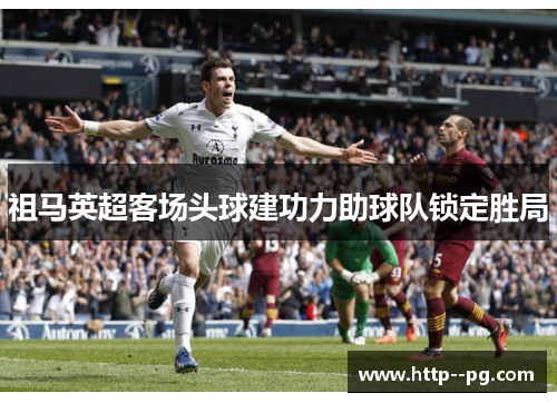 祖马英超客场头球建功力助球队锁定胜局 祖马英超客场头球建功力助球队锁定胜局