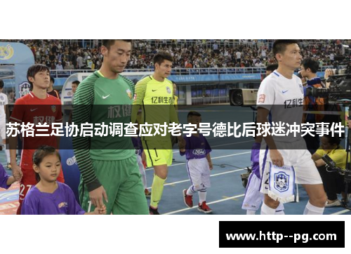 苏格兰足协启动调查应对老字号德比后球迷冲突事件 苏格兰足协启动调查应对老字号德比后球迷冲突事件