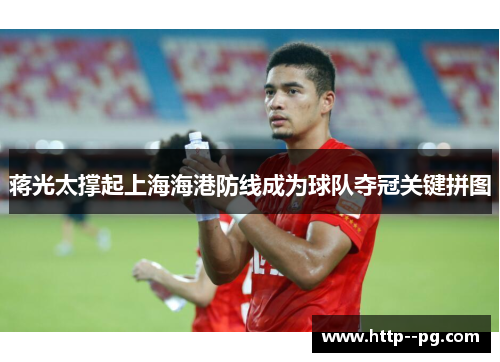 蒋光太撑起上海海港防线成为球队夺冠关键拼图