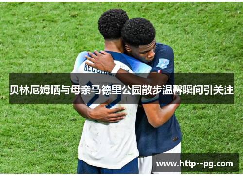 贝林厄姆晒与母亲马德里公园散步温馨瞬间引关注