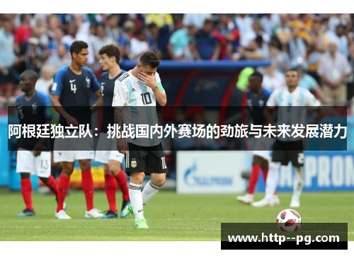 阿根廷独立队：挑战国内外赛场的劲旅与未来发展潜力