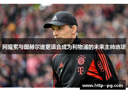 阿隆索与图赫尔谁更适合成为利物浦的未来主帅选项