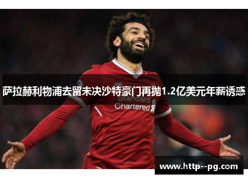 萨拉赫利物浦去留未决沙特豪门再抛1.2亿美元年薪诱惑 萨拉赫利物浦去留未决沙特豪门再抛1.2亿美元年薪诱惑