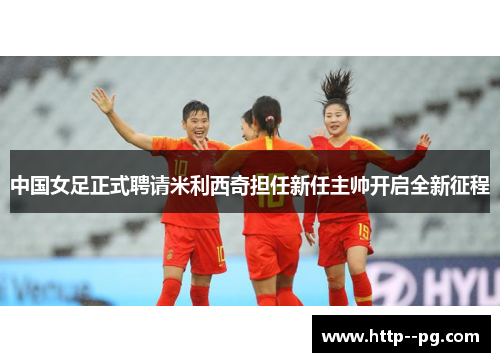 中国女足正式聘请米利西奇担任新任主帅开启全新征程