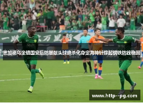 恩加德乌坐镇国安后防屡献头球绝杀化身定海神针撑起钢铁防线稳固 恩加德乌坐镇国安后防屡献头球绝杀化身定海神针撑起钢铁防线稳固